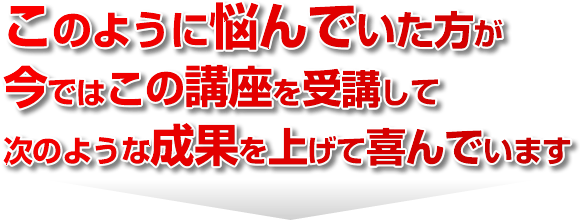 このように悩んでいた方が、当校に入学して、次のような成果を上げて喜んでいます。