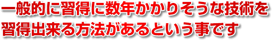 一般的に習得に数年かかりそうな技術を習得出来る方法があるという事です